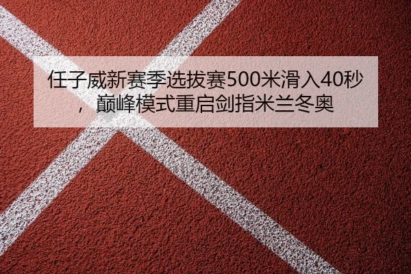 任子威新赛季选拔赛500米滑入40秒，巅峰模式重启剑指米兰冬奥